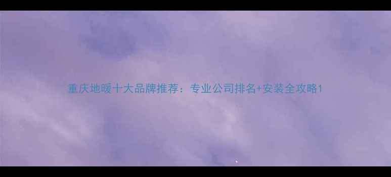重庆地暖十大品牌推荐专业公司排名安装全攻略