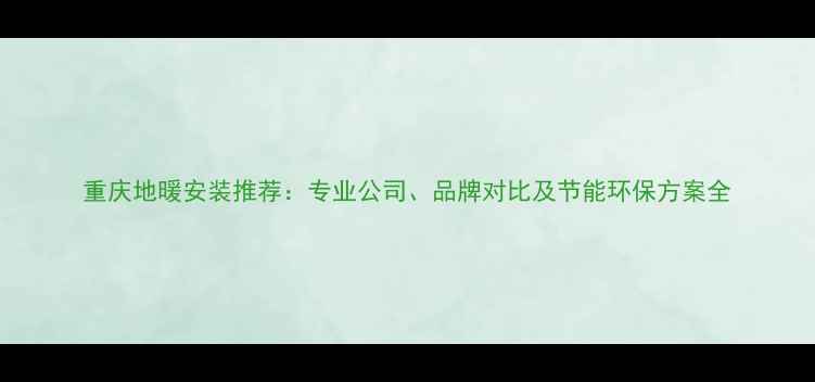 图片 重庆地暖安装推荐：专业公司、品牌对比及节能环保方案全