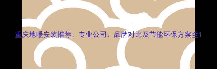 重庆地暖安装推荐专业公司品牌对比及节能环保方案全