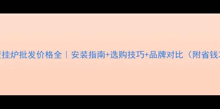 图片 重庆壁挂炉批发价格全｜安装指南+选购技巧+品牌对比（附省钱攻略）