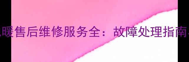 重庆威能地暖售后维修服务全故障处理指南与省钱攻略