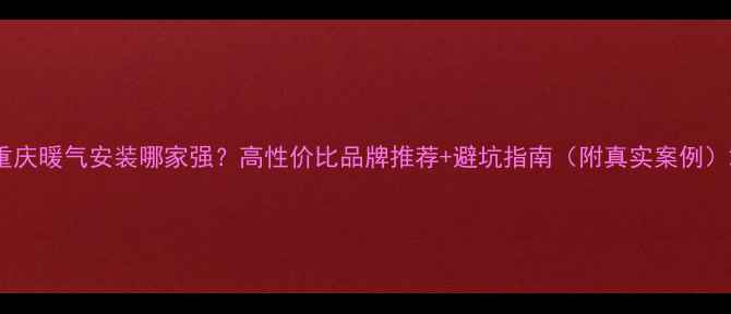 图片 重庆暖气安装哪家强？高性价比品牌推荐+避坑指南（附真实案例）2