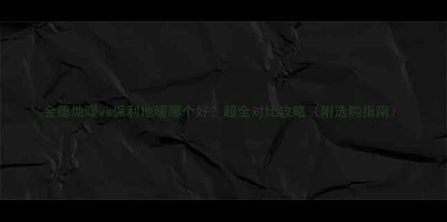 图片 金德地暖vs保利地暖哪个好？超全对比攻略（附选购指南）