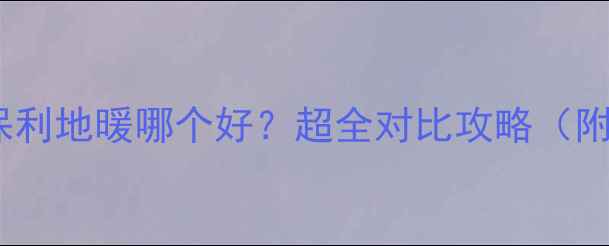 金德地暖vs保利地暖哪个好超全对比攻略附选购指南