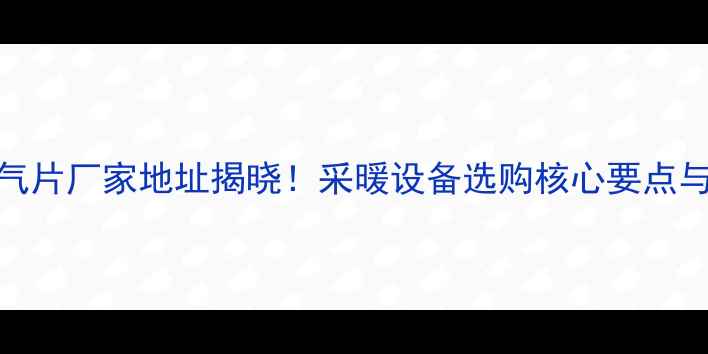 图片 金旗舰暖气片厂家地址揭晓！采暖设备选购核心要点与安装指南