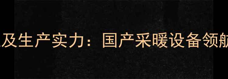 图片 金旗舰暖气片总部地址及生产实力：国产采暖设备领航者如何打造行业标杆1