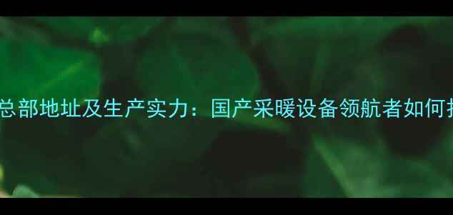 金旗舰暖气片总部地址及生产实力国产采暖设备领航者如何打造行业标杆