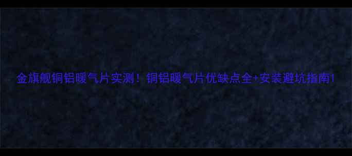 图片 金旗舰铜铝暖气片实测！铜铝暖气片优缺点全+安装避坑指南1