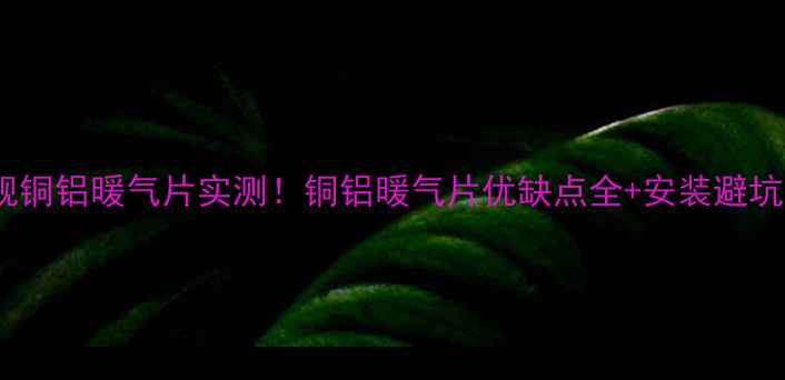 金旗舰铜铝暖气片实测铜铝暖气片优缺点全安装避坑指南