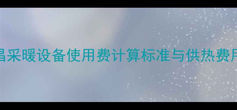 金昌采暖设备使用费计算标准与供热费用全