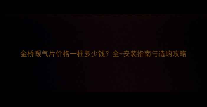 金桥暖气片价格一柱多少钱全安装指南与选购攻略