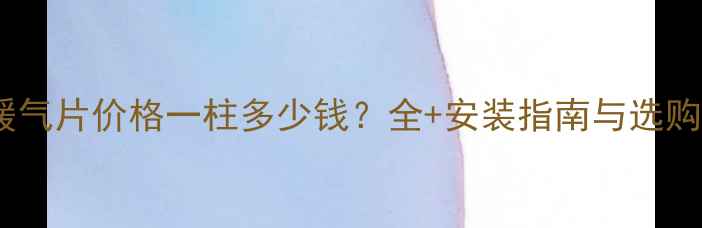 图片 金桥暖气片价格一柱多少钱？全+安装指南与选购攻略1