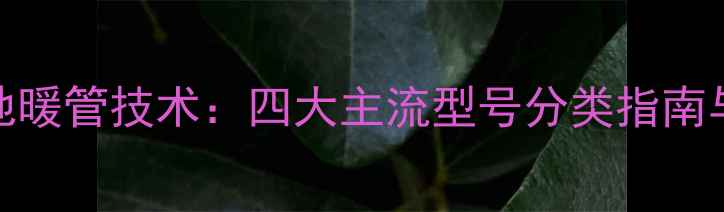 图片 金牛红宝石地暖管技术：四大主流型号分类指南与选型全攻略