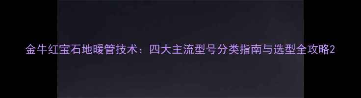 图片 金牛红宝石地暖管技术：四大主流型号分类指南与选型全攻略2
