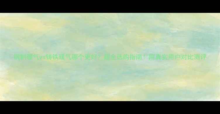 图片 钢制暖气vs铸铁暖气哪个更好？超全选购指南！附真实用户对比测评