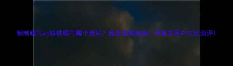 钢制暖气vs铸铁暖气哪个更好超全选购指南附真实用户对比测评