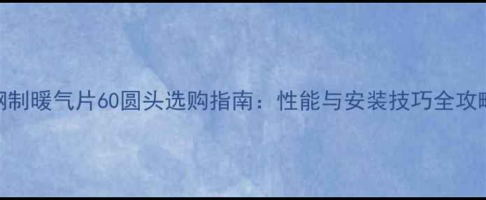 图片 钢制暖气片60圆头选购指南：性能与安装技巧全攻略