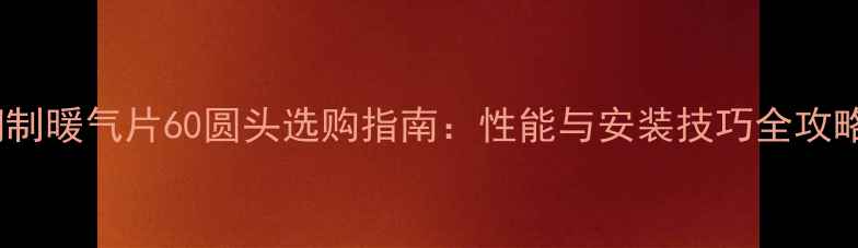 图片 钢制暖气片60圆头选购指南：性能与安装技巧全攻略2