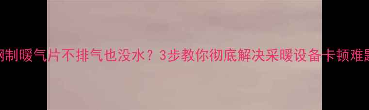 钢制暖气片不排气也没水3步教你彻底解决采暖设备卡顿难题