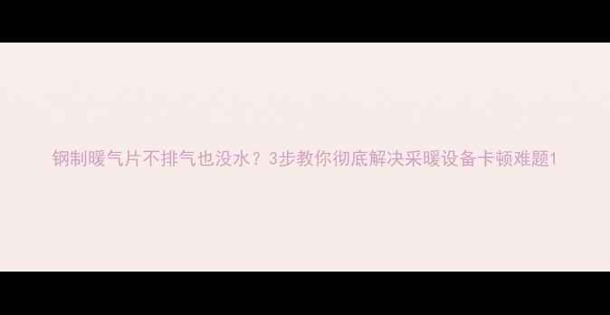 图片 钢制暖气片不排气也没水？3步教你彻底解决采暖设备卡顿难题1