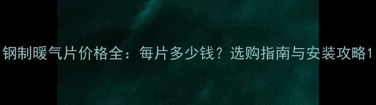 图片 钢制暖气片价格全：每片多少钱？选购指南与安装攻略1