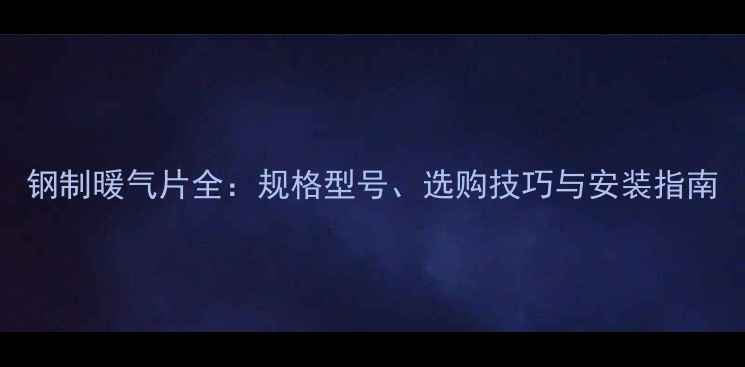 图片 钢制暖气片全：规格型号、选购技巧与安装指南