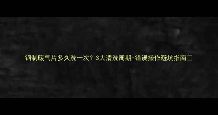 图片 钢制暖气片多久洗一次？3大清洗周期+错误操作避坑指南🔥