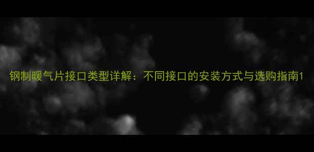 钢制暖气片接口类型详解不同接口的安装方式与选购指南