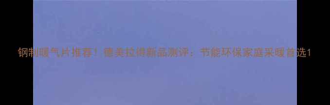 图片 钢制暖气片推荐！德美拉得新品测评：节能环保家庭采暖首选1