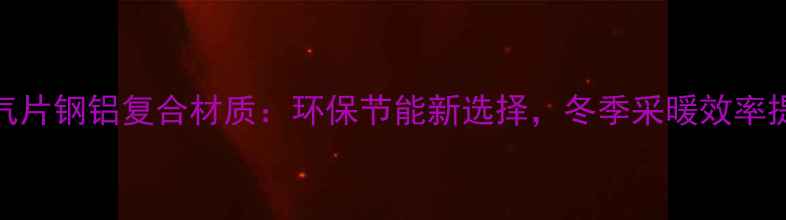 钢制暖气片钢铝复合材质环保节能新选择冬季采暖效率提升指南