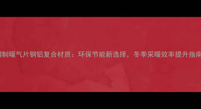图片 钢制暖气片钢铝复合材质：环保节能新选择，冬季采暖效率提升指南2