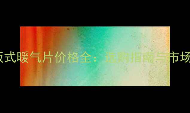 钢制板式暖气片价格全选购指南与市场对比