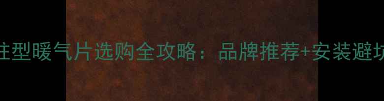 钢制柱型暖气片选购全攻略品牌推荐安装避坑指南