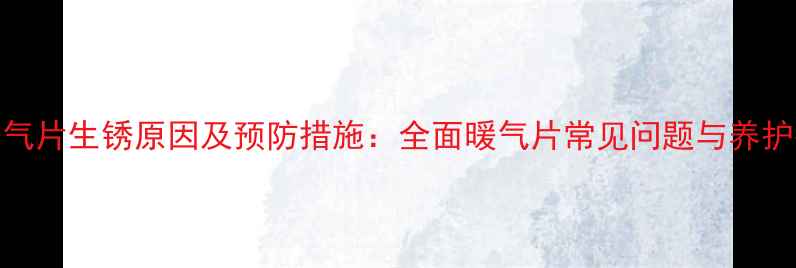 钢暖气片生锈原因及预防措施全面暖气片常见问题与养护指南