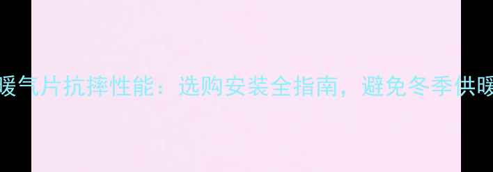 钢板暖气片抗摔性能选购安装全指南避免冬季供暖事故