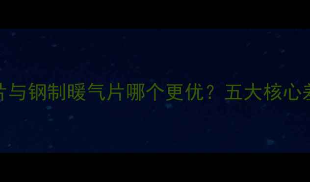 图片 钢铝复合暖气片与钢制暖气片哪个更优？五大核心差异及选购指南