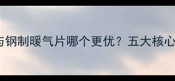 图片 钢铝复合暖气片与钢制暖气片哪个更优？五大核心差异及选购指南1