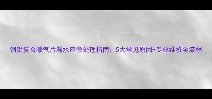 图片 钢铝复合暖气片漏水应急处理指南：5大常见原因+专业维修全流程