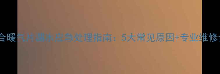 图片 钢铝复合暖气片漏水应急处理指南：5大常见原因+专业维修全流程1
