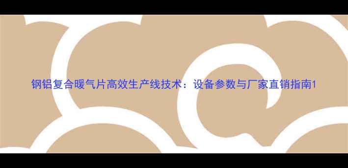 图片 钢铝复合暖气片高效生产线技术：设备参数与厂家直销指南1