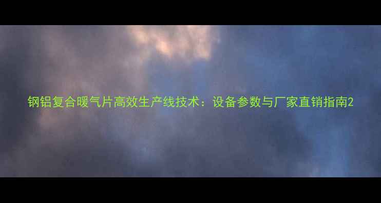 钢铝复合暖气片高效生产线技术设备参数与厂家直销指南