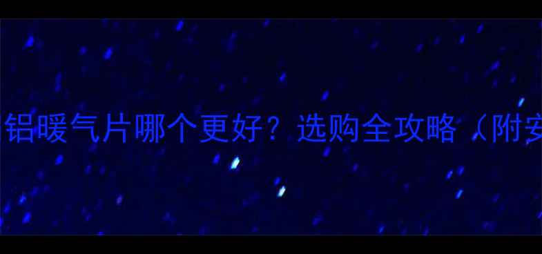 钢铝暖气片VS铜铝暖气片哪个更好选购全攻略附安装避坑指南