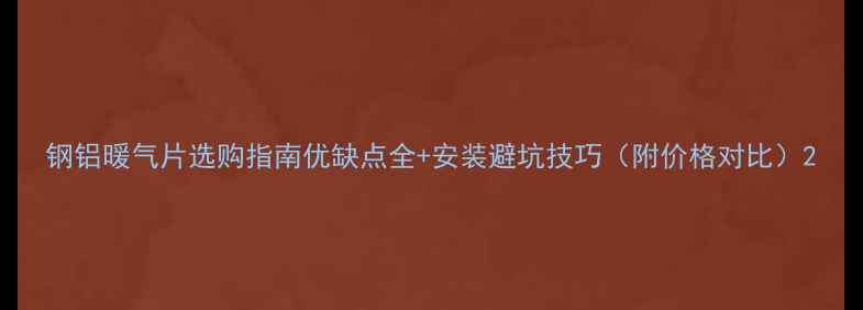钢铝暖气片选购指南优缺点全安装避坑技巧附价格对比