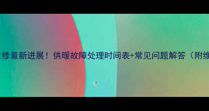 图片 铁岭暖气维修最新进展！供暖故障处理时间表+常见问题解答（附维修电话）1