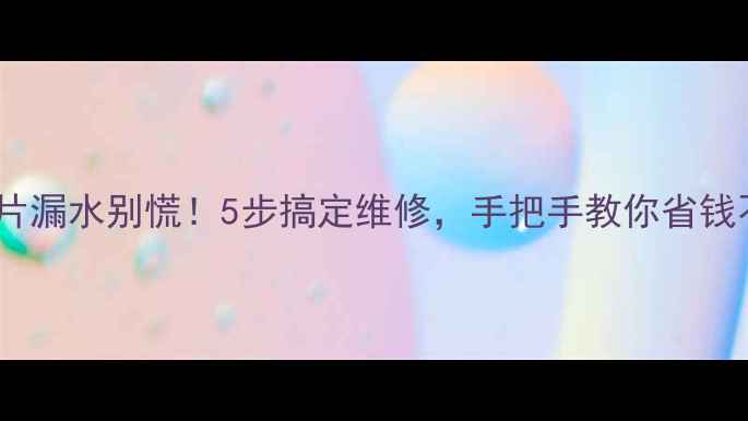 铁暖气片漏水别慌5步搞定维修手把手教你省钱不踩坑