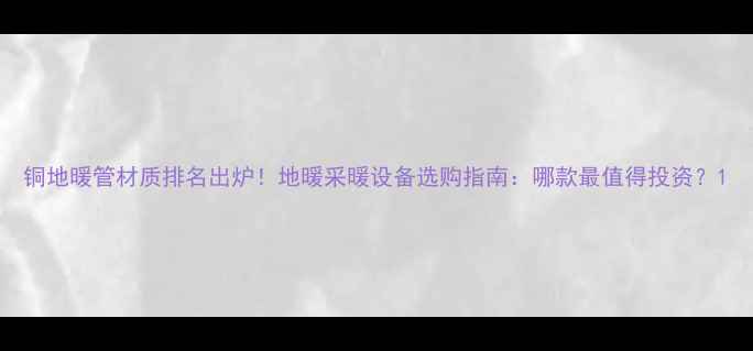 图片 铜地暖管材质排名出炉！地暖采暖设备选购指南：哪款最值得投资？1