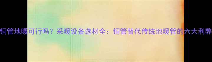 铜管地暖可行吗采暖设备选材全铜管替代传统地暖管的六大利弊
