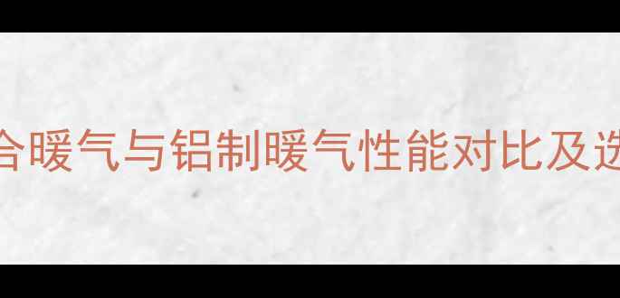 铜铝复合暖气与铝制暖气性能对比及选购指南