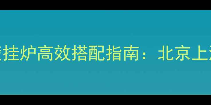 图片 铜铝复合暖气片与壁挂炉高效搭配指南：北京上海家庭采暖解决方案