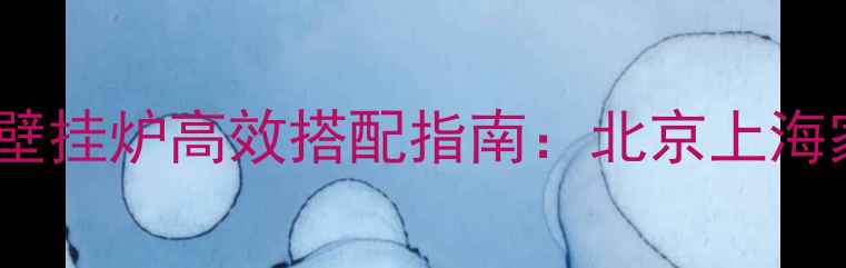 铜铝复合暖气片与壁挂炉高效搭配指南北京上海家庭采暖解决方案
